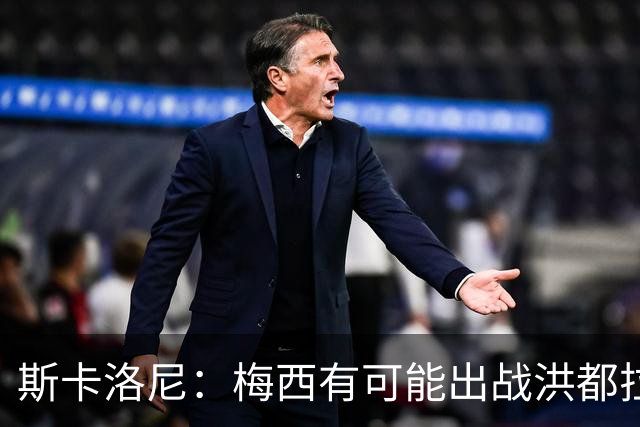 斯卡洛尼：梅西有可能出战洪都拉斯 阿根廷不会背叛自己的打法